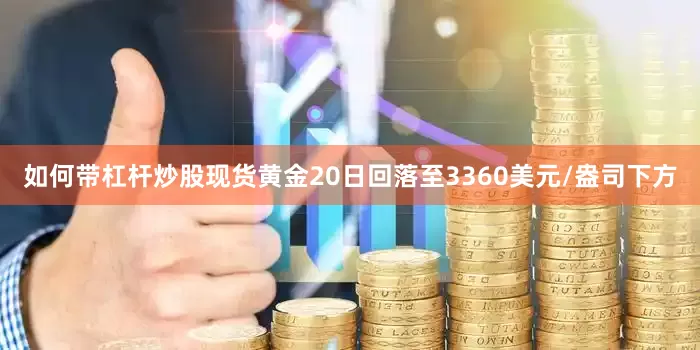 如何带杠杆炒股现货黄金20日回落至3360美元/盎司下方
