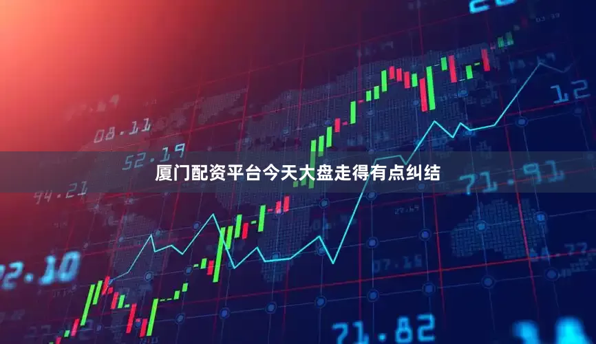 厦门配资平台今天大盘走得有点纠结