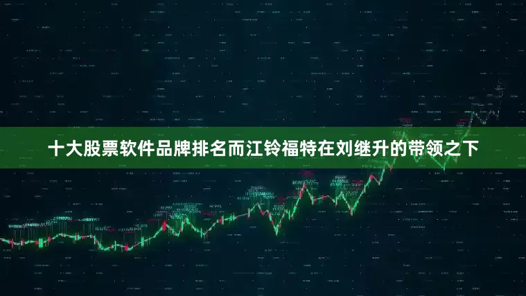 十大股票软件品牌排名而江铃福特在刘继升的带领之下