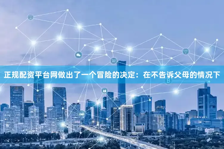 正规配资平台网做出了一个冒险的决定：在不告诉父母的情况下