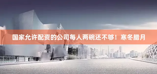 国家允许配资的公司每人两碗还不够！寒冬腊月