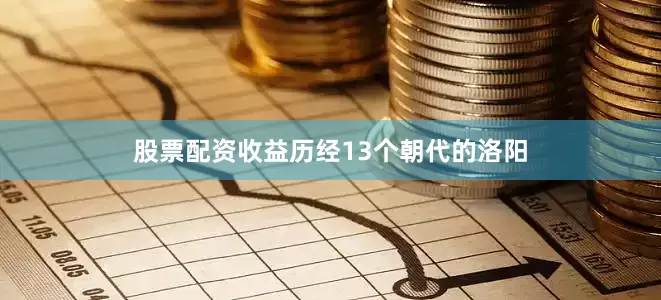 股票配资收益历经13个朝代的洛阳