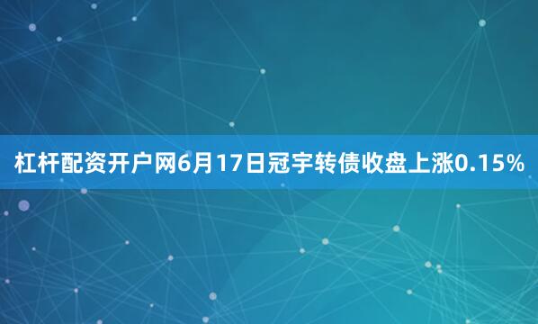 杠杆配资开户网6月17日冠宇转债收盘上涨0.15%