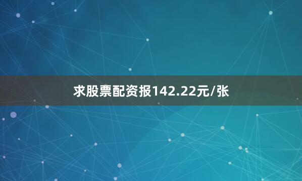 求股票配资报142.22元/张