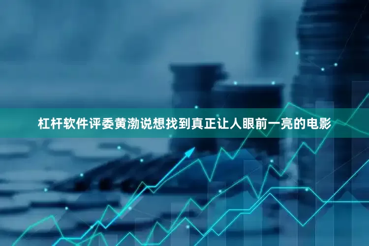 杠杆软件评委黄渤说想找到真正让人眼前一亮的电影