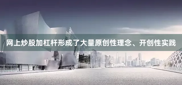 网上炒股加杠杆形成了大量原创性理念、开创性实践