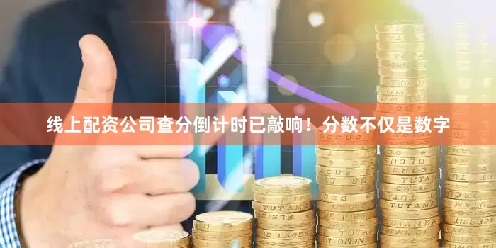 线上配资公司查分倒计时已敲响！分数不仅是数字