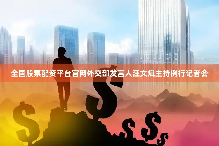 全国股票配资平台官网外交部发言人汪文斌主持例行记者会