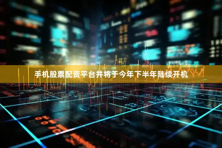 手机股票配资平台并将于今年下半年陆续开机