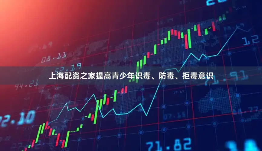 上海配资之家提高青少年识毒、防毒、拒毒意识