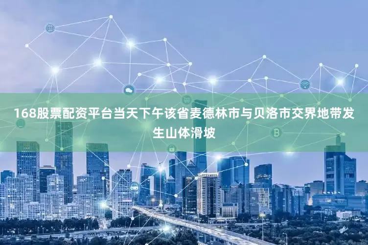 168股票配资平台当天下午该省麦德林市与贝洛市交界地带发生山体滑坡