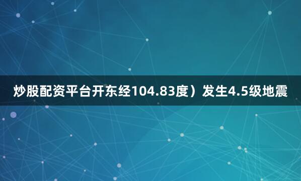 炒股配资平台开东经104.83度）发生4.5级地震