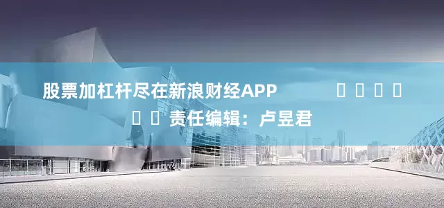 股票加杠杆尽在新浪财经APP            						责任编辑：卢昱君