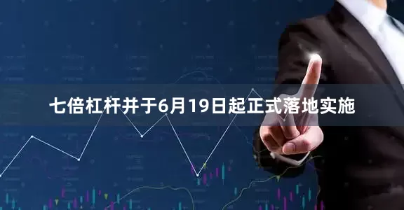 七倍杠杆并于6月19日起正式落地实施