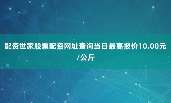 配资世家股票配资网址查询当日最高报价10.00元/公斤