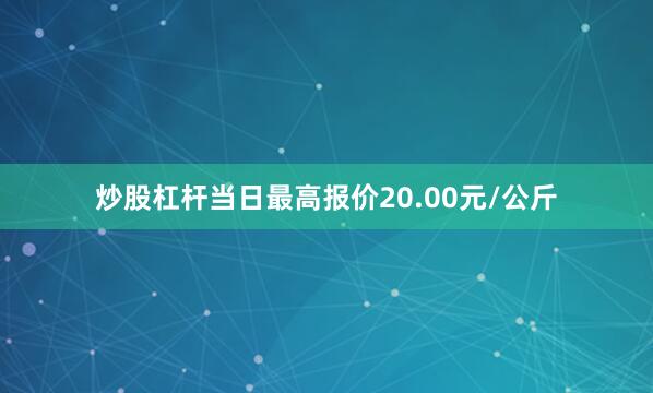 炒股杠杆当日最高报价20.00元/公斤