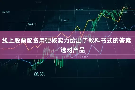 线上股票配资用硬核实力给出了教科书式的答案 —— 选对产品