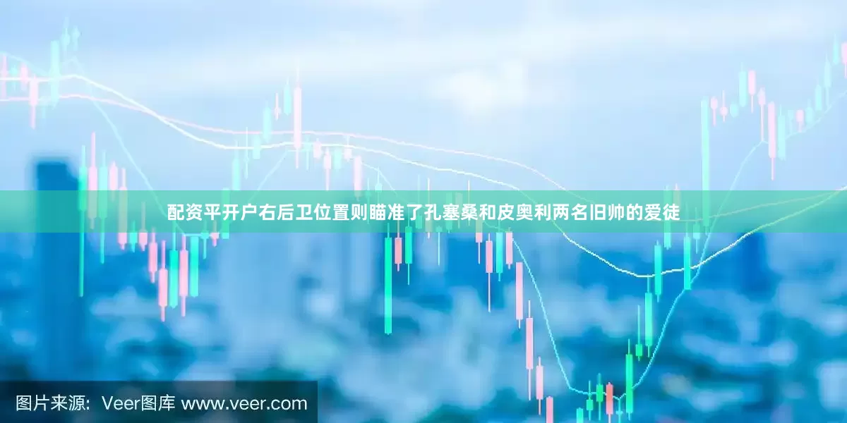 配资平开户右后卫位置则瞄准了孔塞桑和皮奥利两名旧帅的爱徒