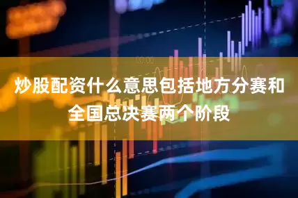 炒股配资什么意思包括地方分赛和全国总决赛两个阶段