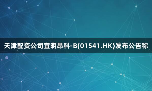 天津配资公司宜明昂科-B(01541.HK)发布公告称