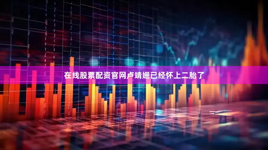 在线股票配资官网卢靖姗已经怀上二胎了