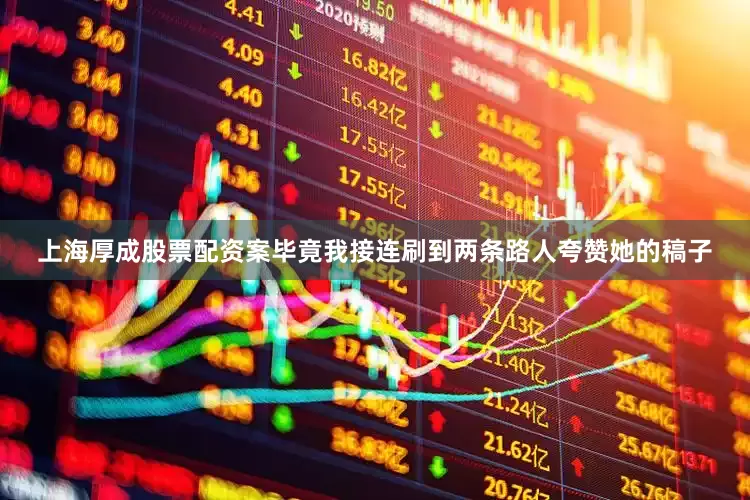 上海厚成股票配资案毕竟我接连刷到两条路人夸赞她的稿子