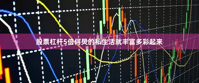 股票杠杆5倍何炅的私生活就丰富多彩起来