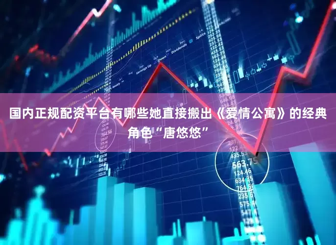国内正规配资平台有哪些她直接搬出《爱情公寓》的经典角色“唐悠悠”