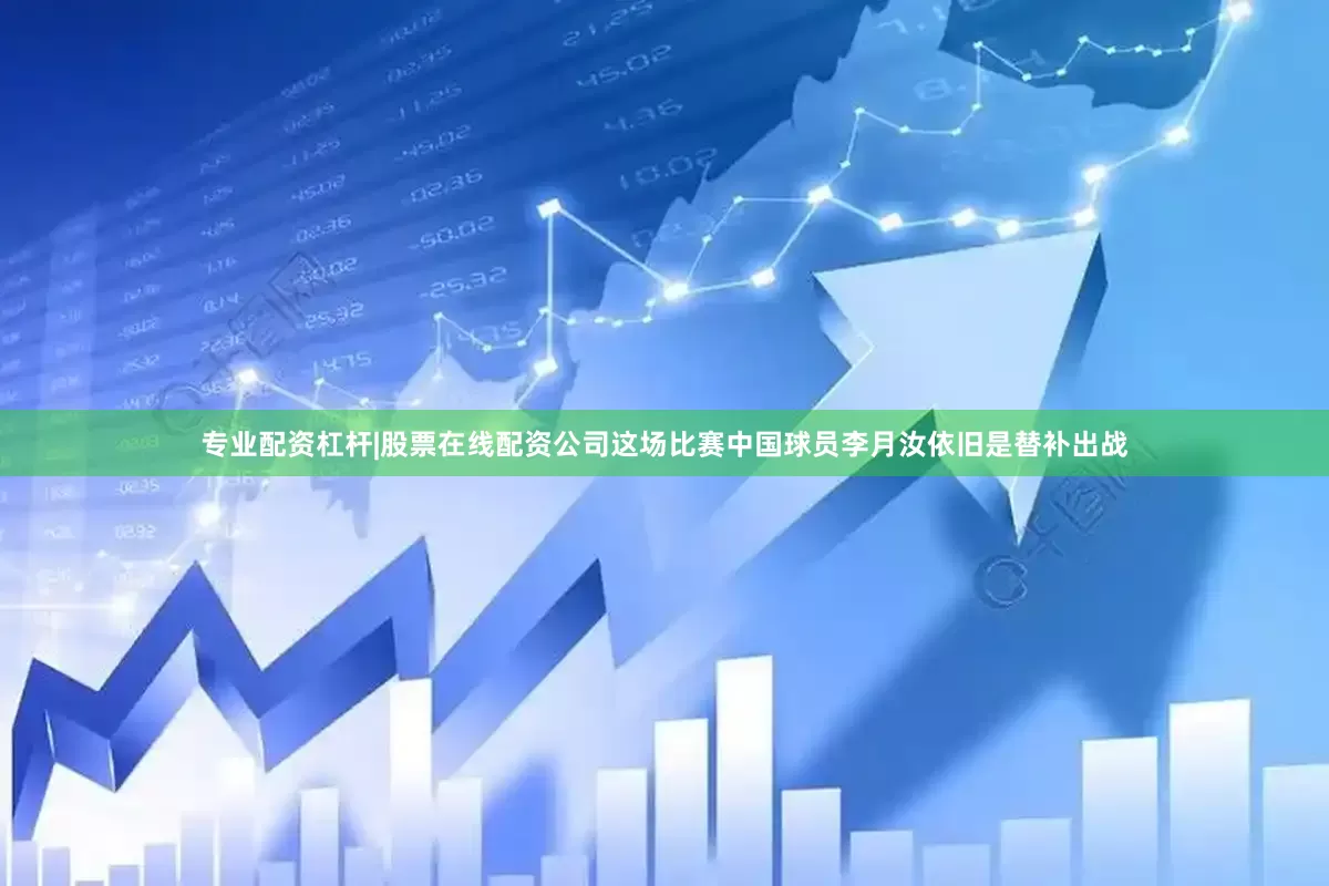 专业配资杠杆|股票在线配资公司这场比赛中国球员李月汝依旧是替补出战