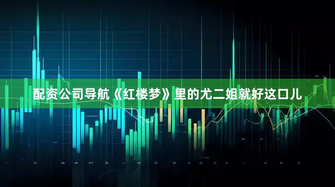 配资公司导航《红楼梦》里的尤二姐就好这口儿