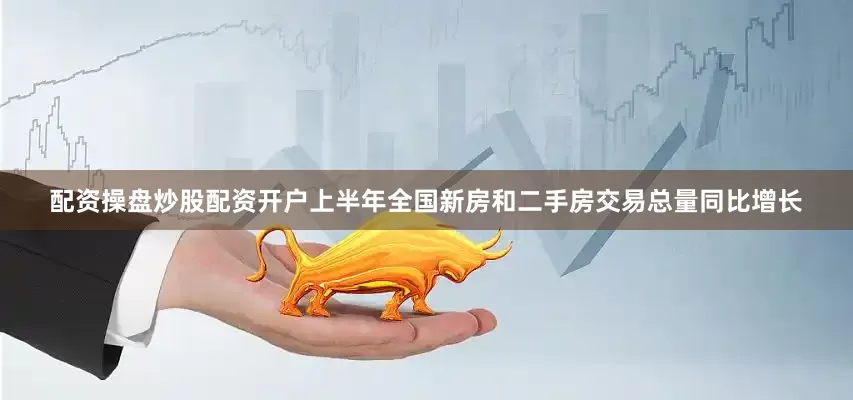 配资操盘炒股配资开户上半年全国新房和二手房交易总量同比增长