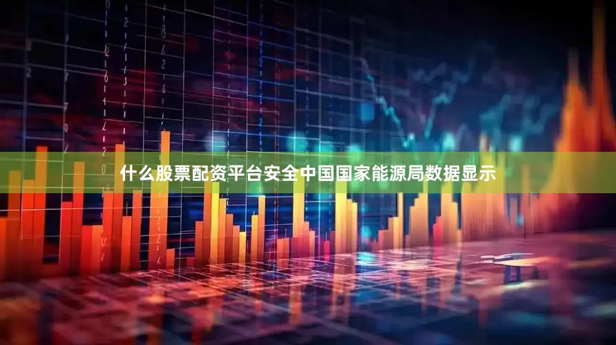 什么股票配资平台安全中国国家能源局数据显示