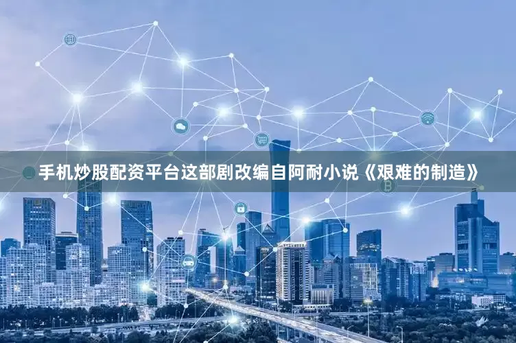 手机炒股配资平台这部剧改编自阿耐小说《艰难的制造》