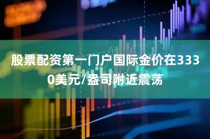 股票配资第一门户国际金价在3330美元/盎司附近震荡