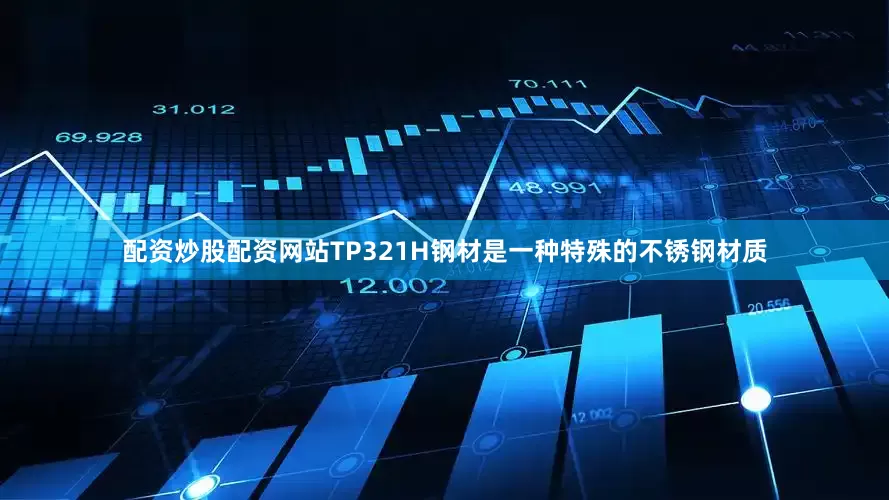 配资炒股配资网站TP321H钢材是一种特殊的不锈钢材质