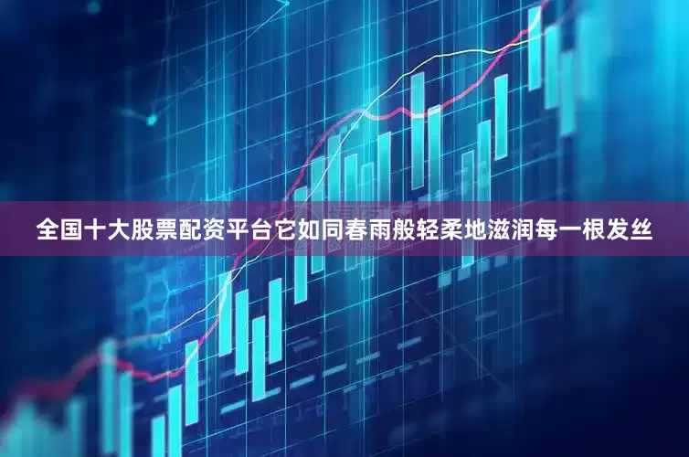 全国十大股票配资平台它如同春雨般轻柔地滋润每一根发丝
