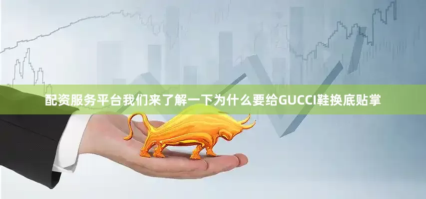配资服务平台我们来了解一下为什么要给GUCCI鞋换底贴掌