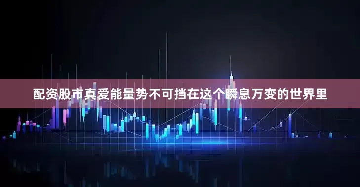 配资股市真爱能量势不可挡在这个瞬息万变的世界里