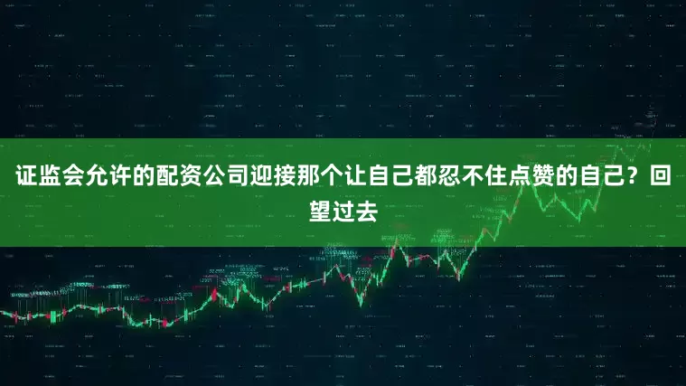 证监会允许的配资公司迎接那个让自己都忍不住点赞的自己？回望过去
