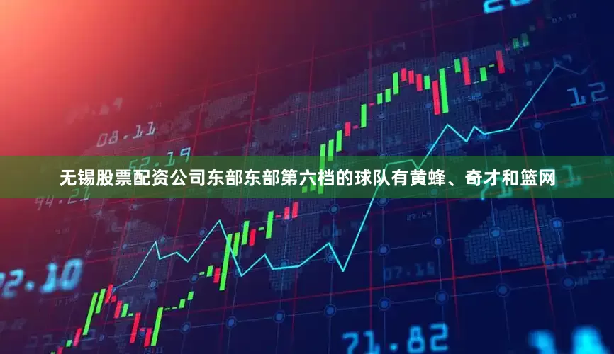 无锡股票配资公司东部东部第六档的球队有黄蜂、奇才和篮网