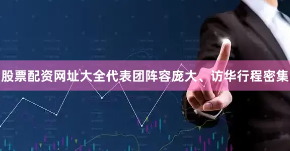 股票配资网址大全代表团阵容庞大、访华行程密集