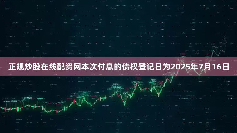正规炒股在线配资网　　本次付息的债权登记日为2025年7月16日