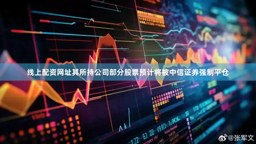 线上配资网址其所持公司部分股票预计将被中信证券强制平仓