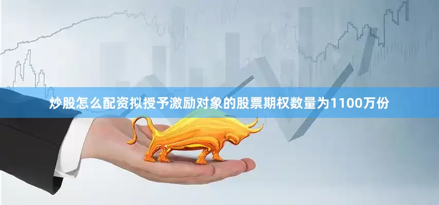 炒股怎么配资拟授予激励对象的股票期权数量为1100万份