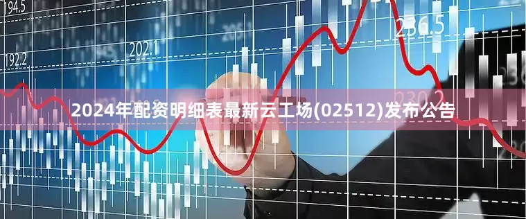 2024年配资明细表最新云工场(02512)发布公告