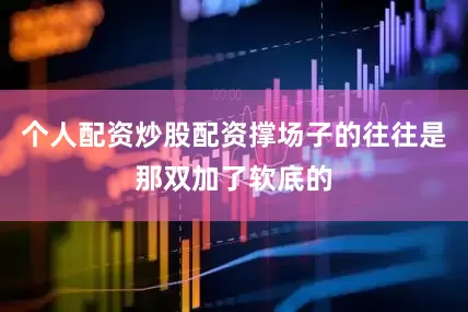 个人配资炒股配资撑场子的往往是那双加了软底的