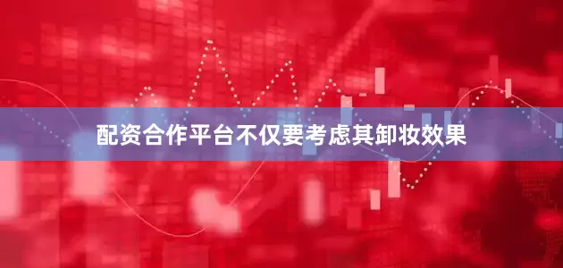 配资合作平台不仅要考虑其卸妆效果