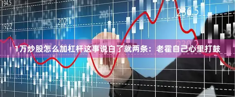 1万炒股怎么加杠杆这事说白了就两条：老霍自己心里打鼓