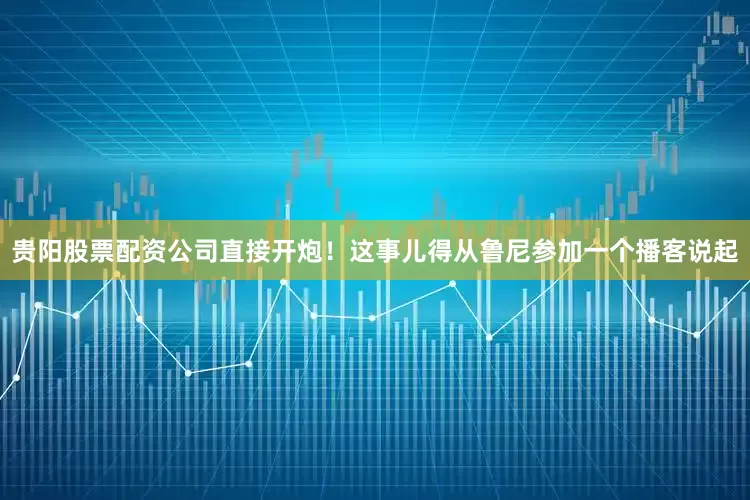 贵阳股票配资公司直接开炮！这事儿得从鲁尼参加一个播客说起