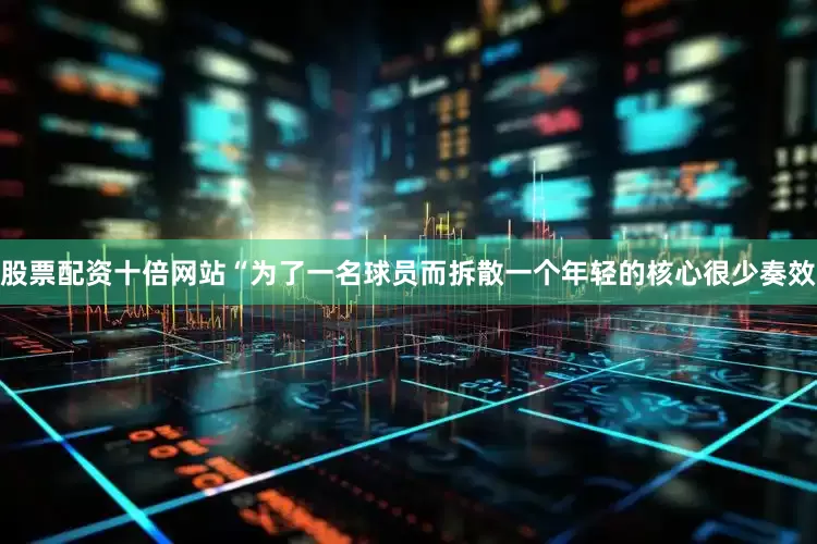 股票配资十倍网站“为了一名球员而拆散一个年轻的核心很少奏效